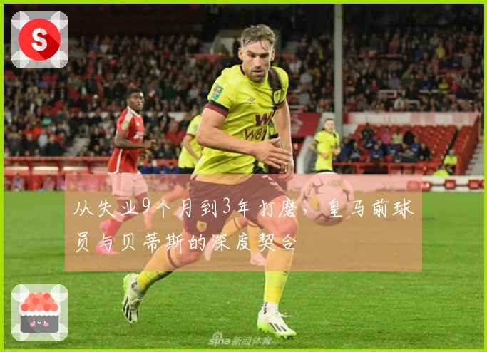 从失业9个月到3年打磨，皇马前球员与贝蒂斯的深度契合