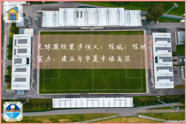 足球腐败案涉恒大、绿城、绿地、富力、建业与华夏幸福高层