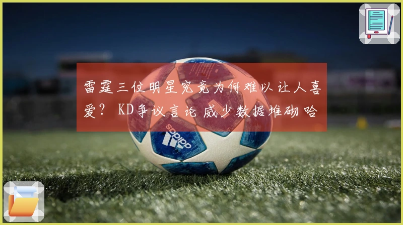 雷霆三位明星究竟为何难以让人喜爱？ KD争议言论 威少数据堆砌 哈登不见踪影