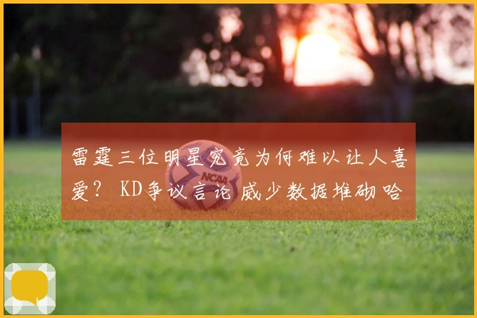 雷霆三位明星究竟为何难以让人喜爱？ KD争议言论 威少数据堆砌 哈登不见踪影