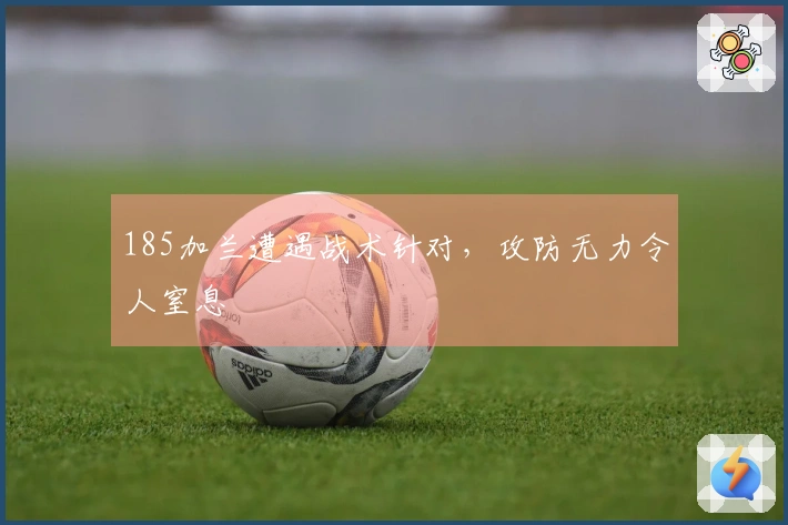 185加兰遭遇战术针对，攻防无力令人窒息