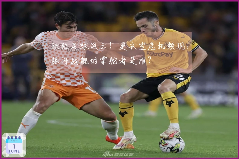 欧陆足球风云！更衣室危机频现，银河战舰的掌舵者是谁？